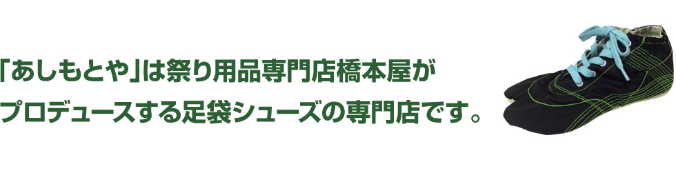 「あしもとや」は祭り用品専門店橋本屋がプロデュースする足袋シューズの専門店です。