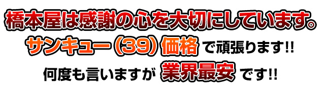 橋本屋は感謝の心を大切にしています。サンキュー（39）価格で頑張ります！！何度も言いますが業界最安です！！