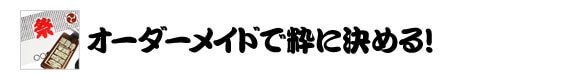 オーダーメイドで息に決める！